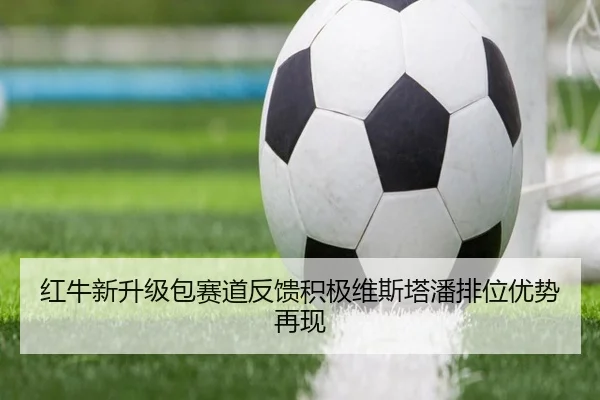 红牛新升级包赛道反馈积极维斯塔潘排位优势再现
