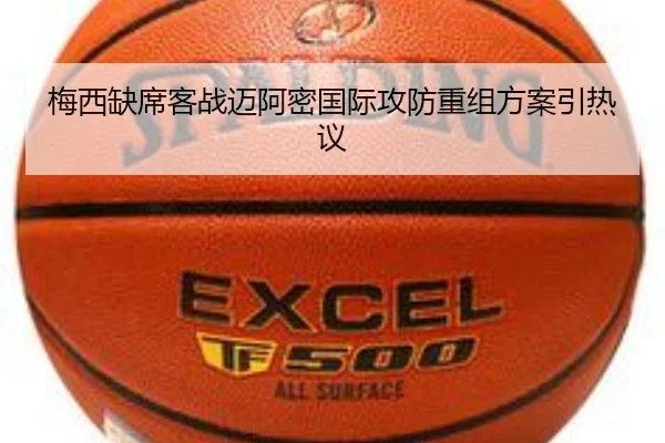 梅西缺席客战迈阿密国际攻防重组方案引热议