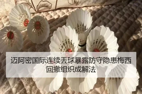 迈阿密国际连续丢球暴露防守隐患梅西回撤组织成解法