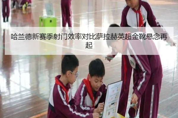 哈兰德新赛季射门效率对比萨拉赫英超金靴悬念再起