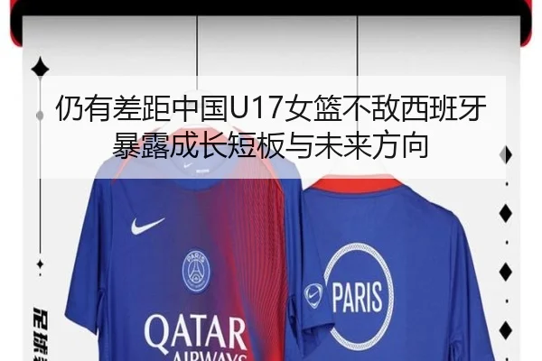 仍有差距中国U17女篮不敌西班牙暴露成长短板与未来方向